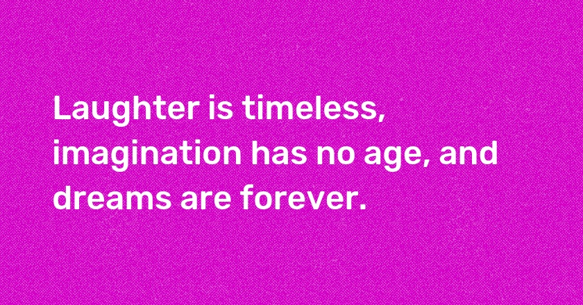 Laughter is timeless, imagination has no age, and dreams are forever.