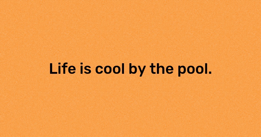 Life is cool by the pool.