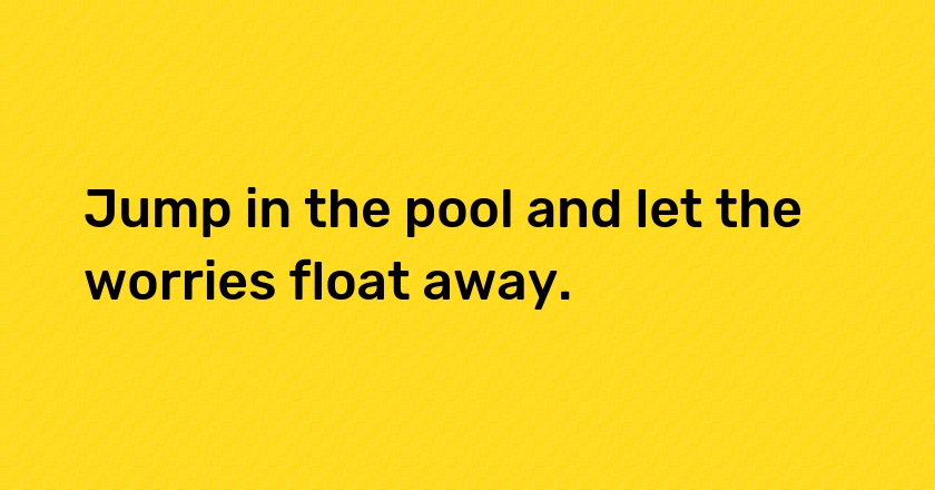 Jump in the pool and let the worries float away.