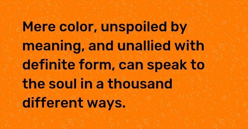 Mere color, unspoiled by meaning, and unallied with definite form, can speak to the soul in a thousand different ways.