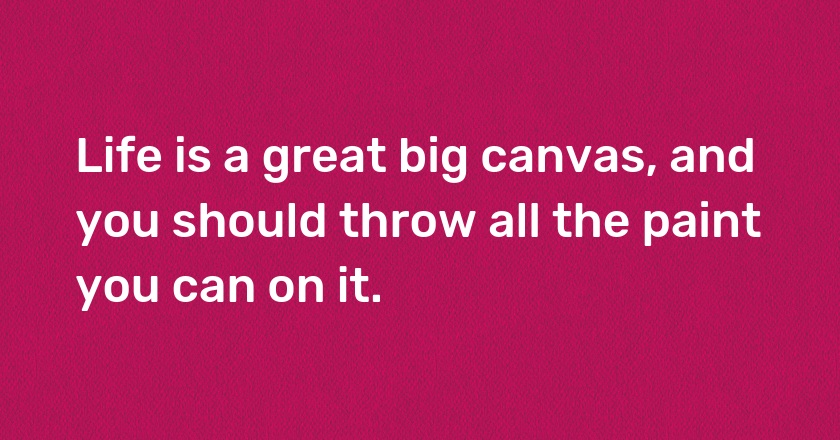 Life is a great big canvas, and you should throw all the paint you can on it.