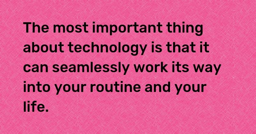 The most important thing about technology is that it can seamlessly work its way into your routine and your life.