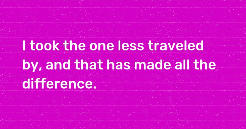 I took the one less traveled by, and that has made all the difference.