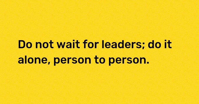 Do not wait for leaders; do it alone, person to person.