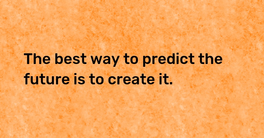 The best way to predict the future is to create it.