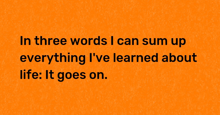 In three words I can sum up everything I've learned about life: It goes on.