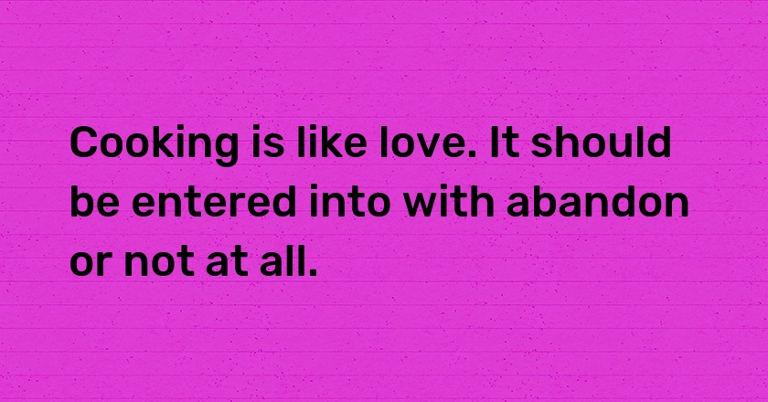 Cooking is like love. It should be entered into with abandon or not at all.