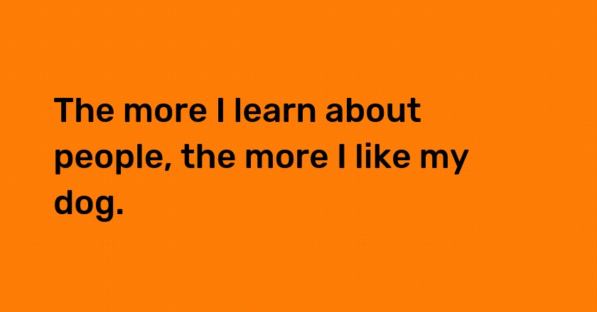 The more I learn about people, the more I like my dog.