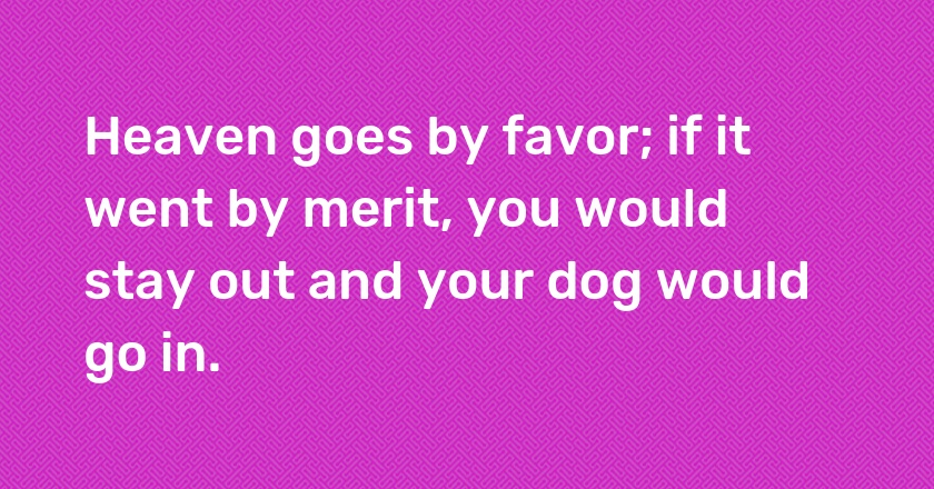 Heaven goes by favor; if it went by merit, you would stay out and your dog would go in.