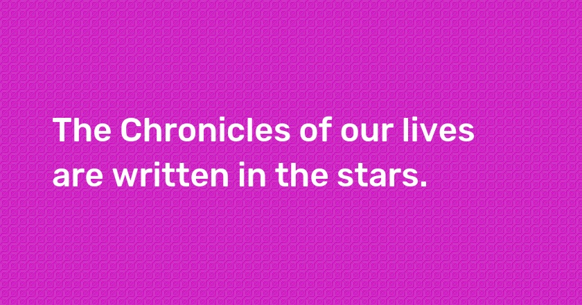 The Chronicles of our lives are written in the stars.