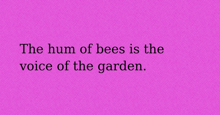 The hum of bees is the voice of the garden.