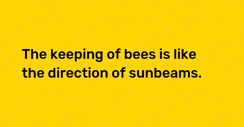 The keeping of bees is like the direction of sunbeams.