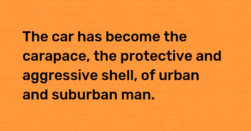 The car has become the carapace, the protective and aggressive shell, of urban and suburban man.