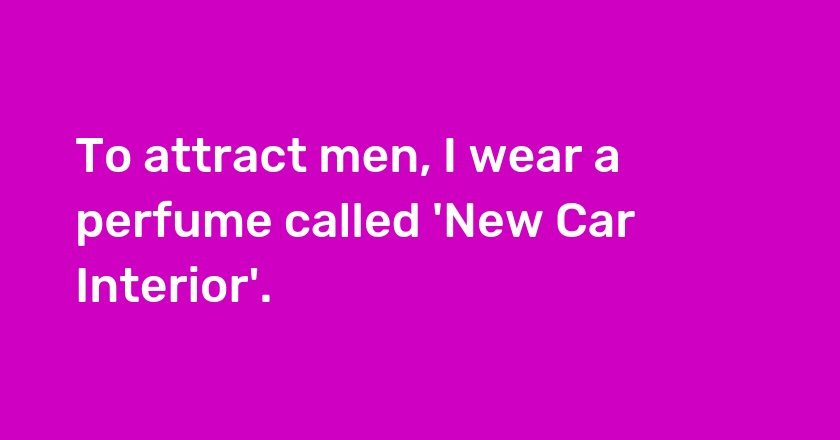 To attract men, I wear a perfume called 'New Car Interior'.