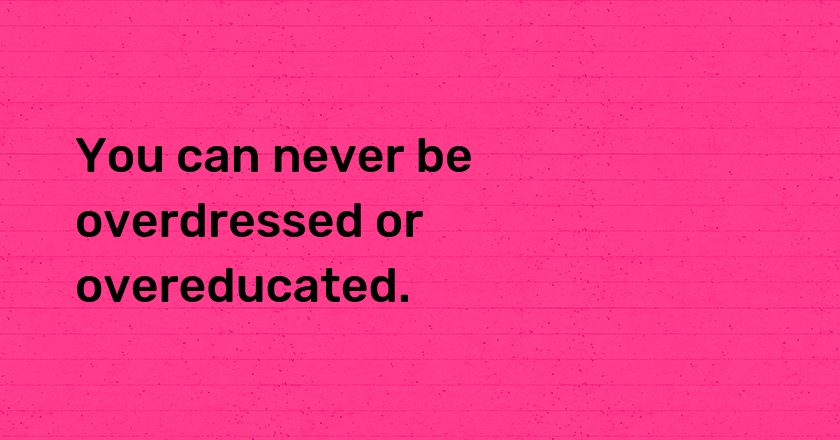 You can never be overdressed or overeducated.