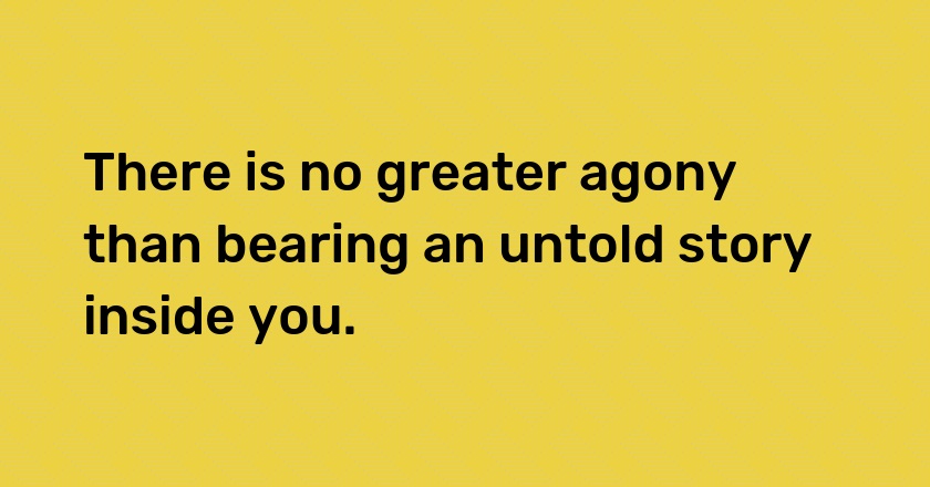 There is no greater agony than bearing an untold story inside you.