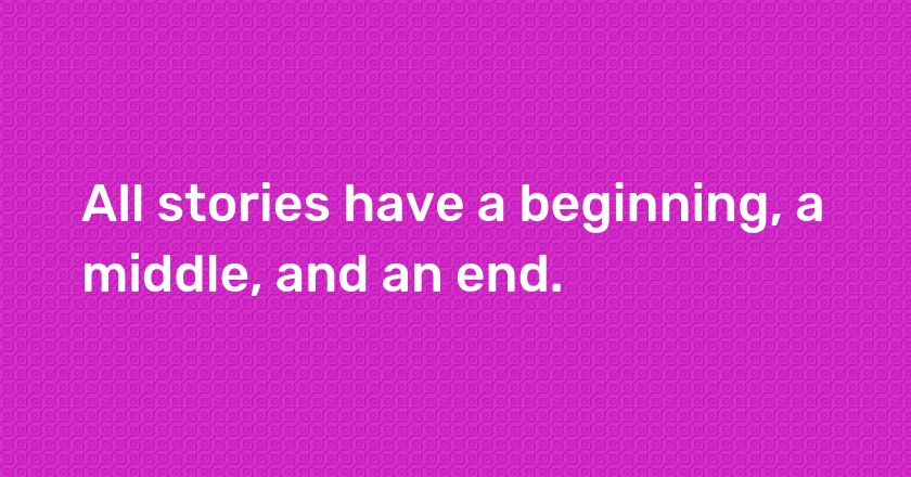 All stories have a beginning, a middle, and an end.