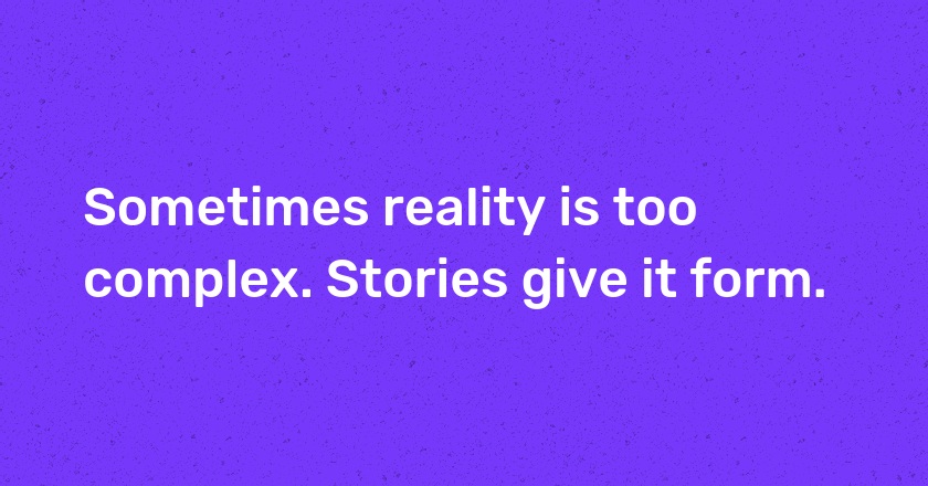 Sometimes reality is too complex. Stories give it form.