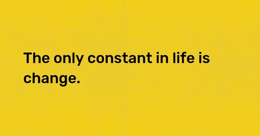 The only constant in life is change.