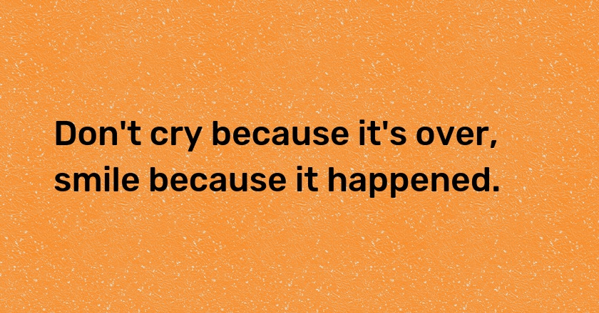 Don't cry because it's over, smile because it happened.