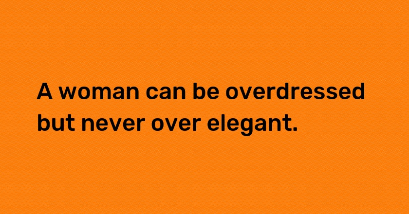 A woman can be overdressed but never over elegant.