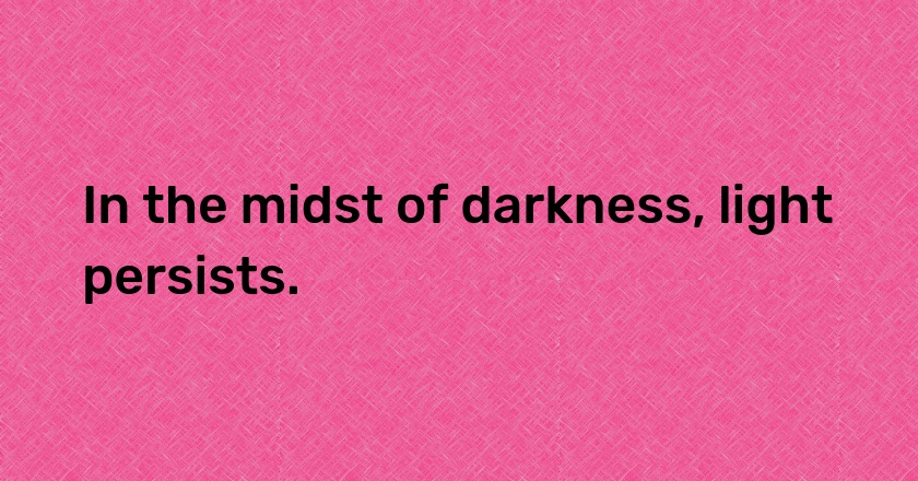 In the midst of darkness, light persists.