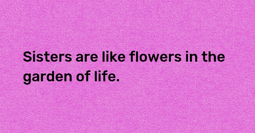 Sisters are like flowers in the garden of life.