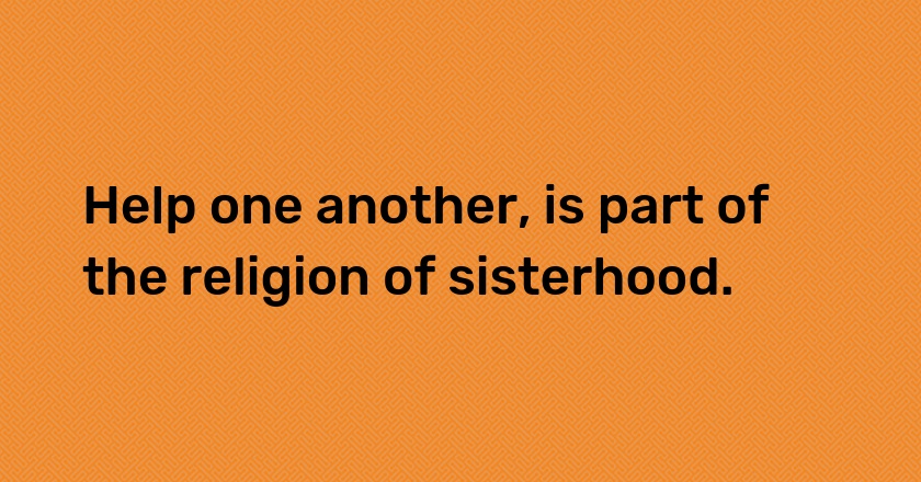 Help one another, is part of the religion of sisterhood.