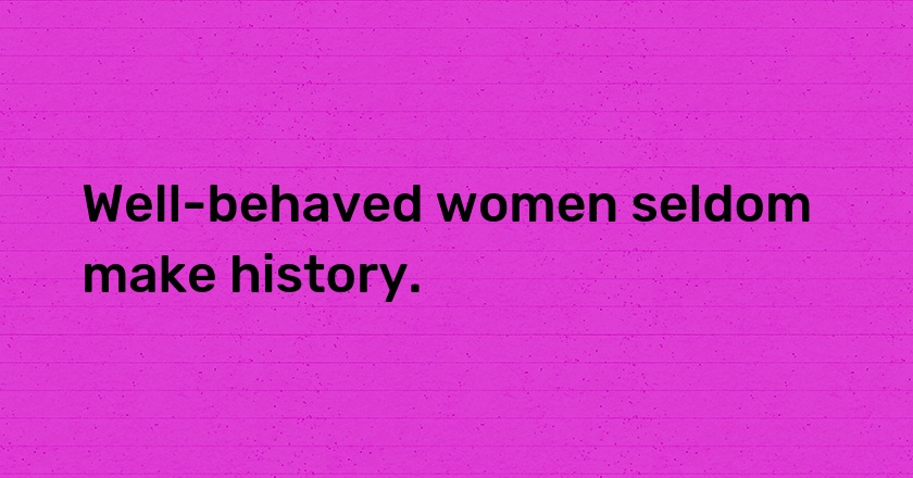 Well-behaved women seldom make history.