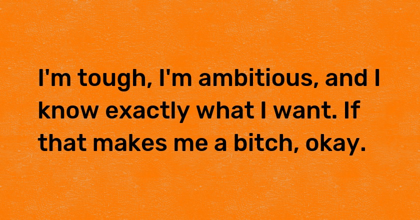 I'm tough, I'm ambitious, and I know exactly what I want. If that makes me a bitch, okay.