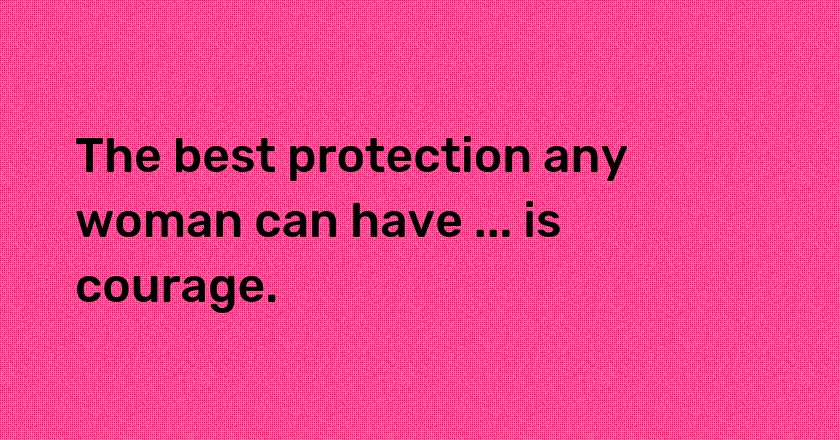 The best protection any woman can have ... is courage.