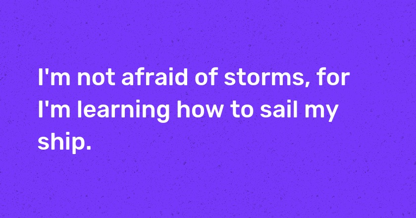 I'm not afraid of storms, for I'm learning how to sail my ship.