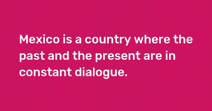 Mexico is a country where the past and the present are in constant dialogue.