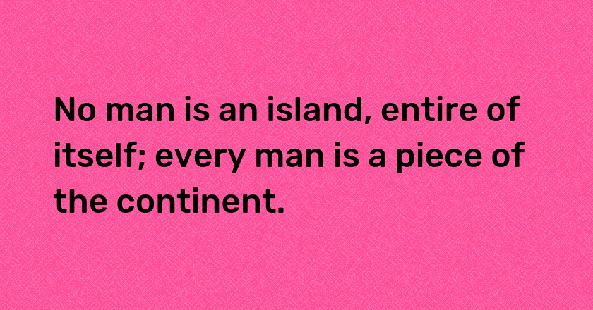 No man is an island, entire of itself; every man is a piece of the continent.