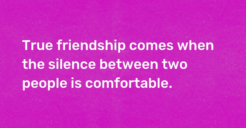 True friendship comes when the silence between two people is comfortable.