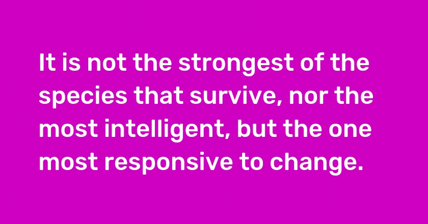 It is not the strongest of the species that survive, nor the most intelligent, but the one most responsive to change.