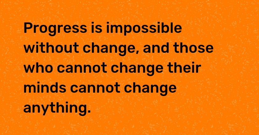 Progress is impossible without change, and those who cannot change their minds cannot change anything.