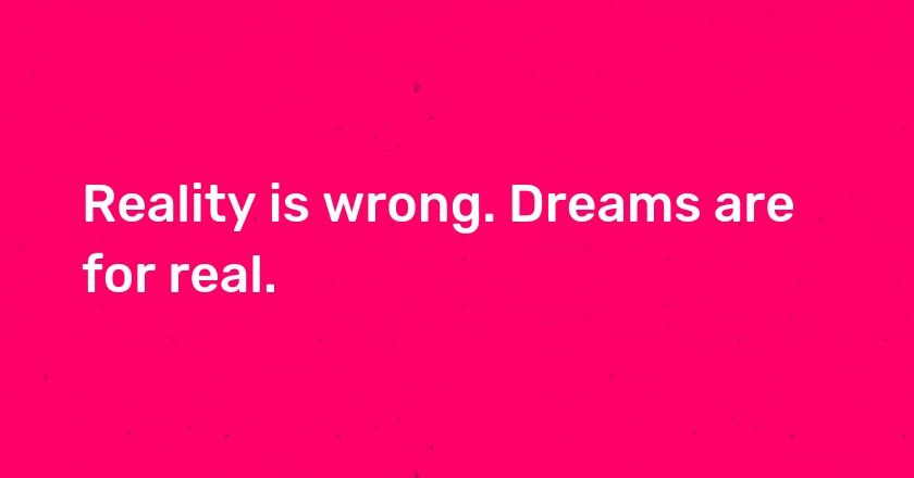 Reality is wrong. Dreams are for real.