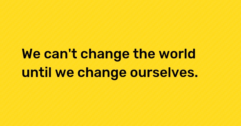 We can't change the world until we change ourselves.