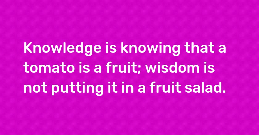 Knowledge is knowing that a tomato is a fruit; wisdom is not putting it in a fruit salad.