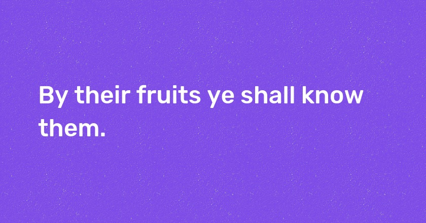 By their fruits ye shall know them.