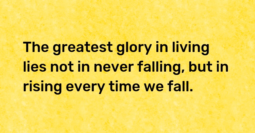 The greatest glory in living lies not in never falling, but in rising every time we fall.