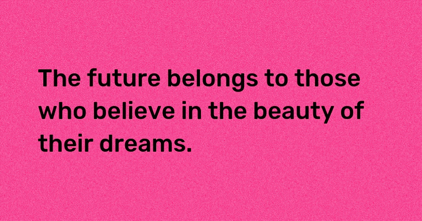 The future belongs to those who believe in the beauty of their dreams.