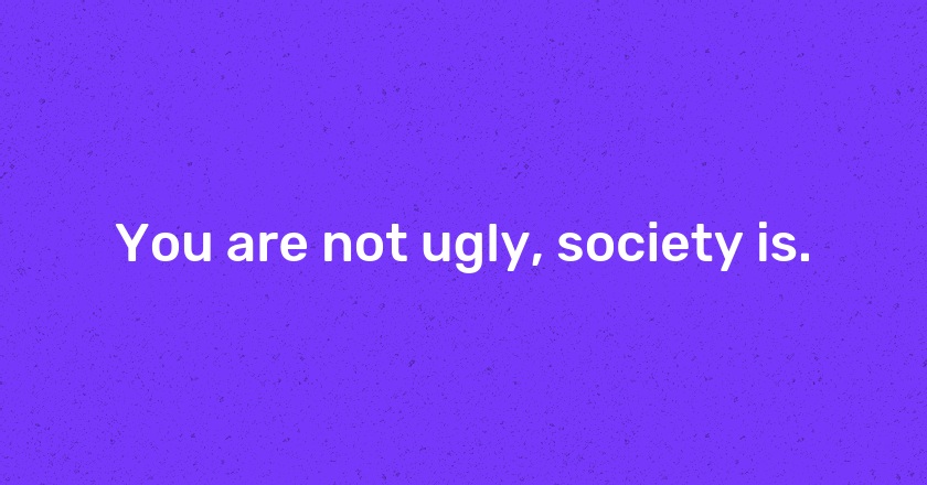 You are not ugly, society is.