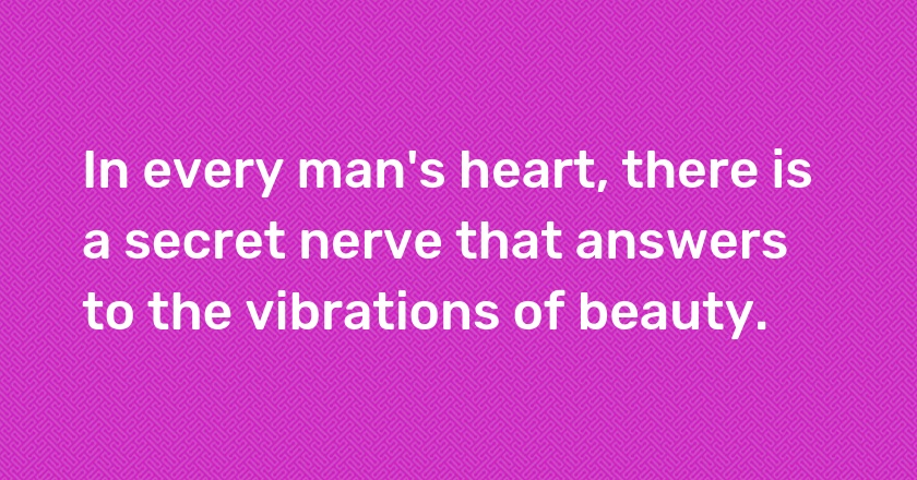 In every man's heart, there is a secret nerve that answers to the vibrations of beauty.