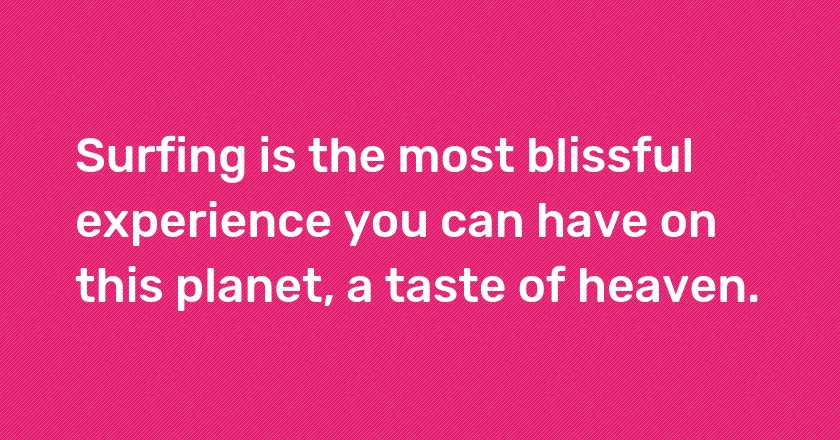 Surfing is the most blissful experience you can have on this planet, a taste of heaven.