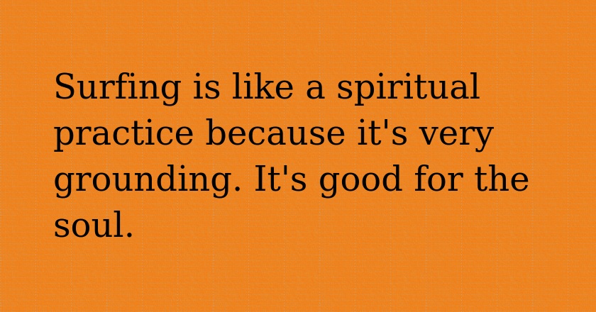 Surfing is like a spiritual practice because it's very grounding. It's good for the soul.