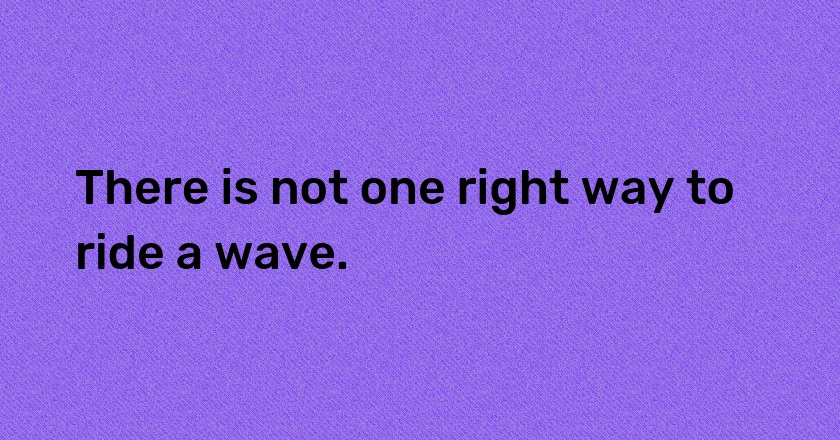 There is not one right way to ride a wave.