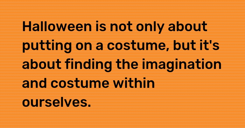 Halloween is not only about putting on a costume, but it's about finding the imagination and costume within ourselves.