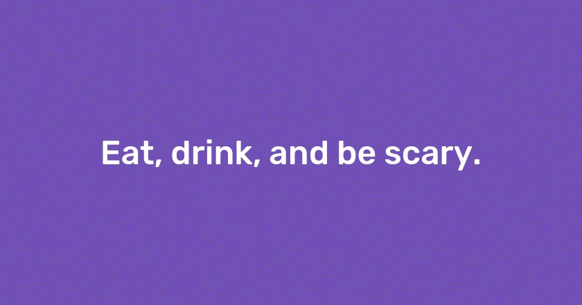 Eat, drink, and be scary.